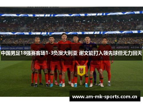 中国男足18强赛客场1-3负澳大利亚 谢文能打入领先球但无力回天 中国男足18强赛客场1-3负澳大利亚 谢文能打入领先球但无力回天