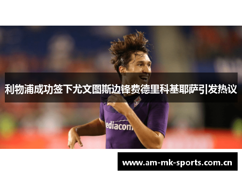 利物浦成功签下尤文图斯边锋费德里科基耶萨引发热议 利物浦成功签下尤文图斯边锋费德里科基耶萨引发热议
