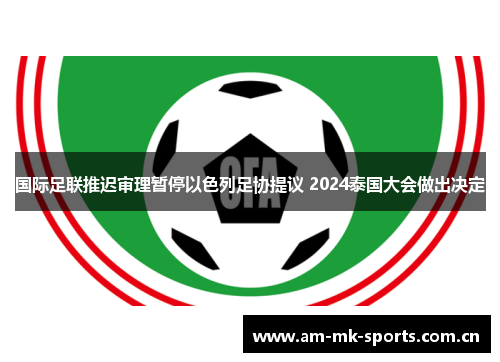 国际足联推迟审理暂停以色列足协提议 2024泰国大会做出决定 国际足联推迟审理暂停以色列足协提议 2024泰国大会做出决定